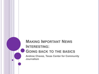 Making Important News Interesting:Going back to the basics Andrew Chavez, Texas Center for Community Journalism 