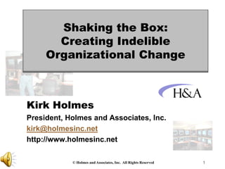 Shaking the Box:
       Creating Indelible
     Organizational Change



Kirk Holmes
President, Holmes and Associates, Inc.
kirk@holmesinc.net
http://www.holmesinc.net

            © Holmes and Associates, Inc. All Rights Reserved   1
 