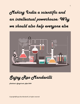 1
Copyright@Sujay Rao Mandavilli, all rights reserved
Making India a scientific and
an intellectual powerhouse: Why
we should also help everyone else
Sujay Rao Mandavilli
Published in Google books, April 2024
 
