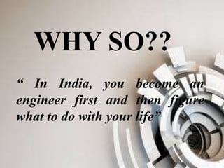 WHY SO??
“ In India, you become an
engineer first and then figure
what to do with your life”
 