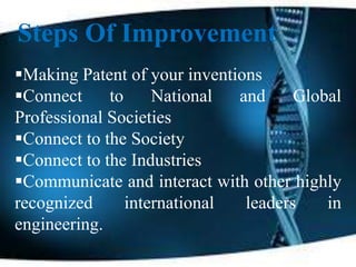 Steps Of Improvement
Making Patent of your inventions
Connect to National and Global
Professional Societies
Connect to the Society
Connect to the Industries
Communicate and interact with other highly
recognized international leaders in
engineering.
 