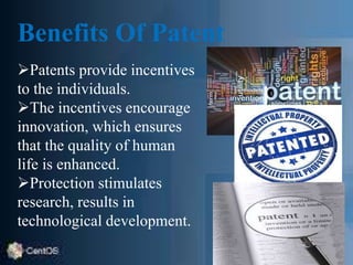 Benefits Of Patent
Patents provide incentives
to the individuals.
The incentives encourage
innovation, which ensures
that the quality of human
life is enhanced.
Protection stimulates
research, results in
technological development.
 