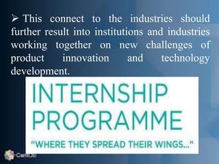  This connect to the industries should
further result into institutions and industries
working together on new challenges of
product innovation and technology
development.
 