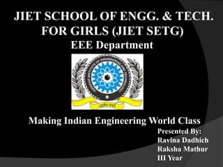 JIET SCHOOL OF ENGG. & TECH.
FOR GIRLS (JIET SETG)
Making Indian Engineering World Class
Presented By:
Ravina Dadhich
Raksha Mathur
III Year
EEE Department
 