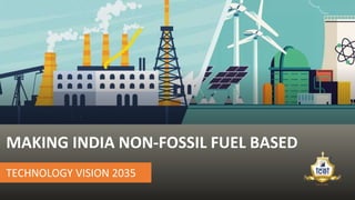 MAKING INDIA NON-FOSSIL FUEL BASED
TECHNOLOGY VISION 2035
 
