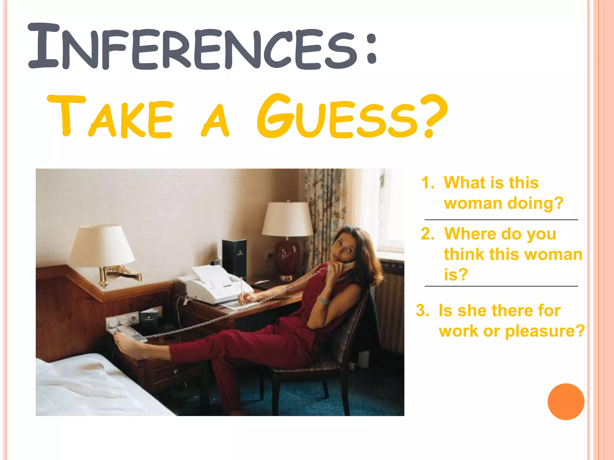 INFERENCES:
TAKE A GUESS?
1. What is this
woman doing?
2. Where do you
think this woman
is?
3. Is she there for
work or pleasure?
 