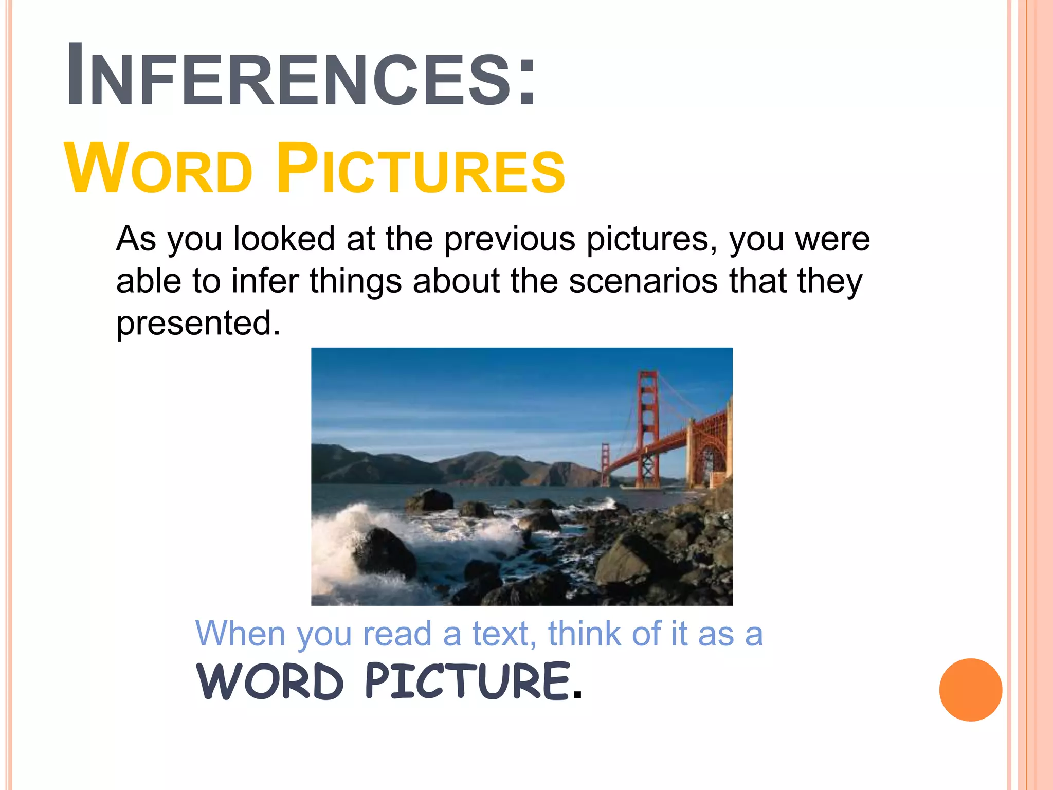 INFERENCES:
WORD PICTURES
As you looked at the previous pictures, you were
able to infer things about the scenarios that they
presented.
When you read a text, think of it as a
WORD PICTURE.
 