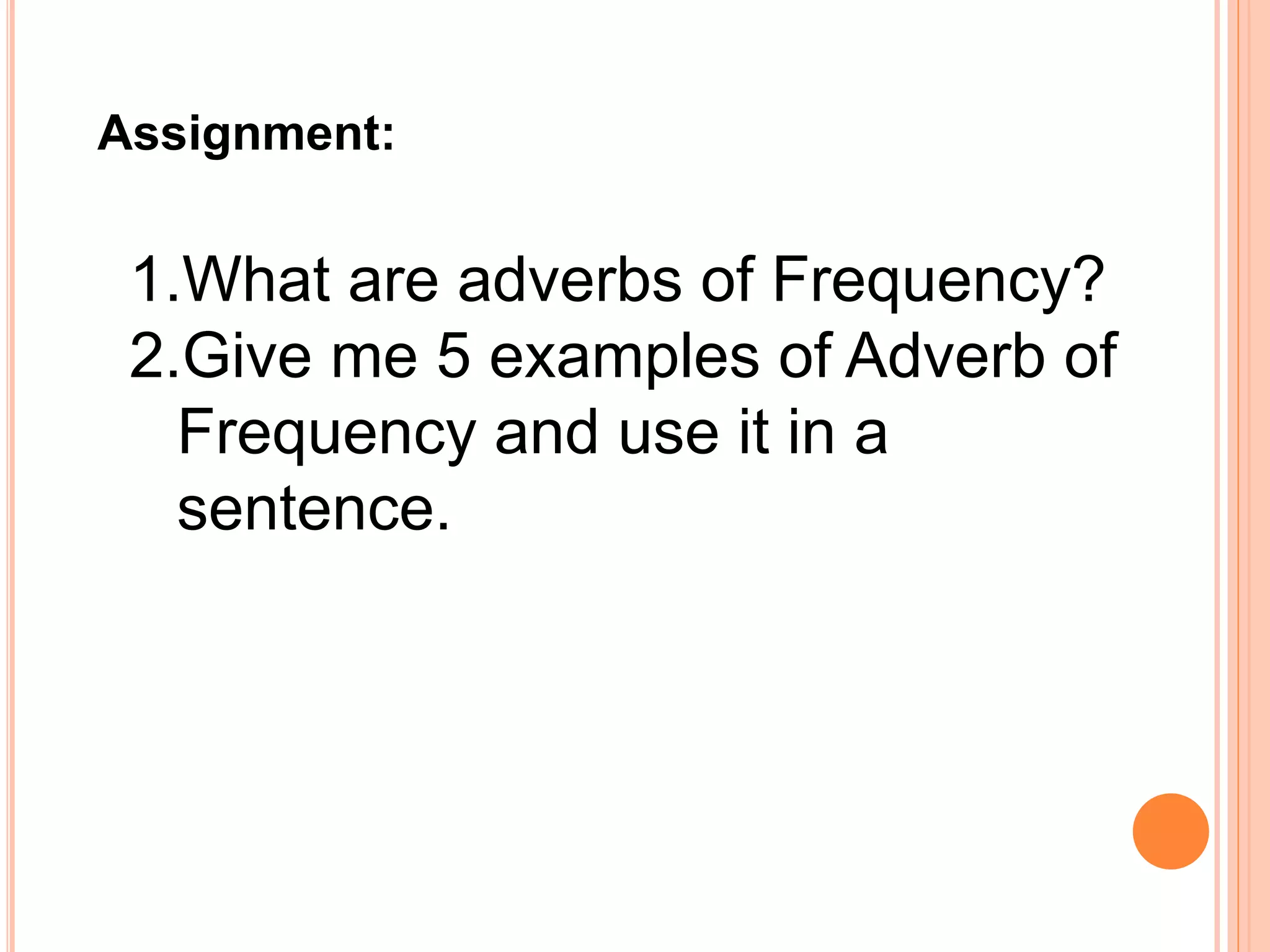 Assignment:
1.What are adverbs of Frequency?
2.Give me 5 examples of Adverb of
Frequency and use it in a
sentence.
 