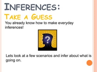 INFERENCES:
TAKE A GUESS
You already know how to make everyday
inferences!
Lets look at a few scenarios and infer about what is
going on.
 