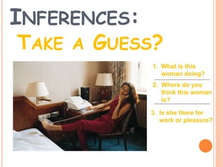 INFERENCES:
TAKE A GUESS?
1. What is this
woman doing?
2. Where do you
think this woman
is?
3. Is she there for
work or pleasure?
 
