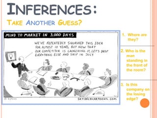 1. Where are
they?
2. Who is the
man
standing in
the front of
the room?
3. Is this
company on
the losing
edge?
INFERENCES:
TAKE ANOTHER GUESS?
 
