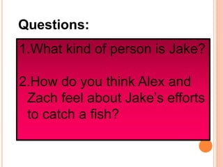 1.What kind of person is Jake?
2.How do you think Alex and
Zach feel about Jake’s efforts
to catch a fish?
Questions:
 