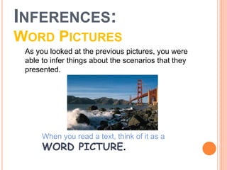 INFERENCES:
WORD PICTURES
As you looked at the previous pictures, you were
able to infer things about the scenarios that they
presented.
When you read a text, think of it as a
WORD PICTURE.
 