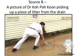 Source B –
A picture of Dr Koh Poh Koon picking
up a piece of litter from the drain
© 2016 Brain Matter
 