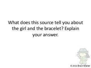 What does this source tell you about
the girl and the bracelet? Explain
your answer.
© 2016 Brain Matter
 