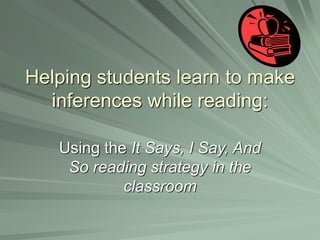 Helping students learn to make
inferences while reading:
Using the It Says, I Say, And
So reading strategy in the
classroom
 