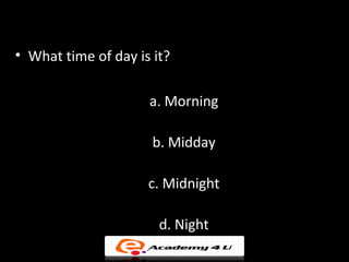 • What time of day is it?

                     a. Morning

                      b. Midday

                     c. Midnight

                       d. Night
 