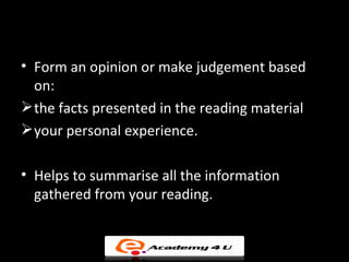 • Form an opinion or make judgement based
  on:
 the facts presented in the reading material
 your personal experience.

• Helps to summarise all the information
  gathered from your reading.
 