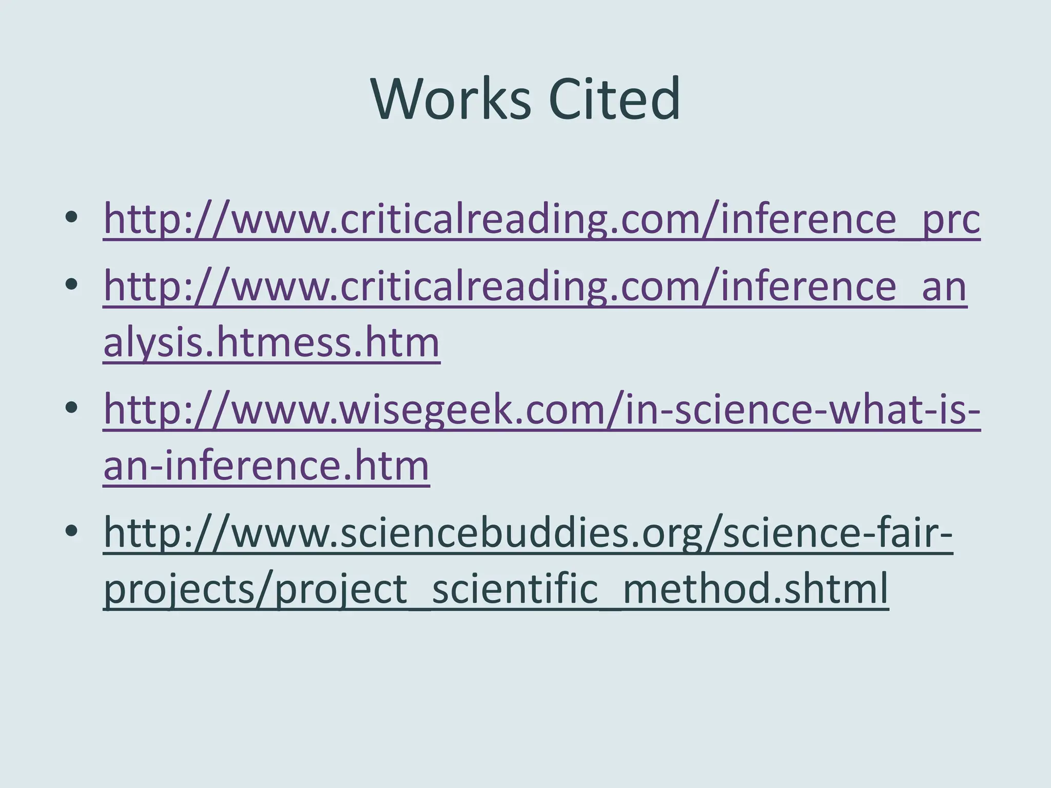 Works Cited
• http://www.criticalreading.com/inference_prc
• http://www.criticalreading.com/inference_an
  alysis.htmess.htm
• http://www.wisegeek.com/in-science-what-is-
  an-inference.htm
• http://www.sciencebuddies.org/science-fair-
  projects/project_scientific_method.shtml
 