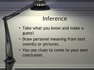 Inference
• Take what you know and make a
guess!
• Draw personal meaning from text
(words) or pictures.
• You use clues to come to your own
conclusion.
 