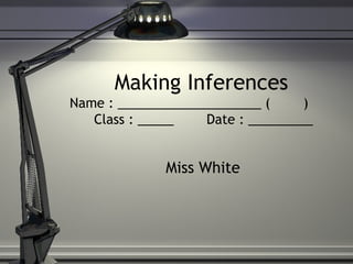 Making Inferences
Name : ____________________ ( )
Class : _____ Date : _________
Miss White
 