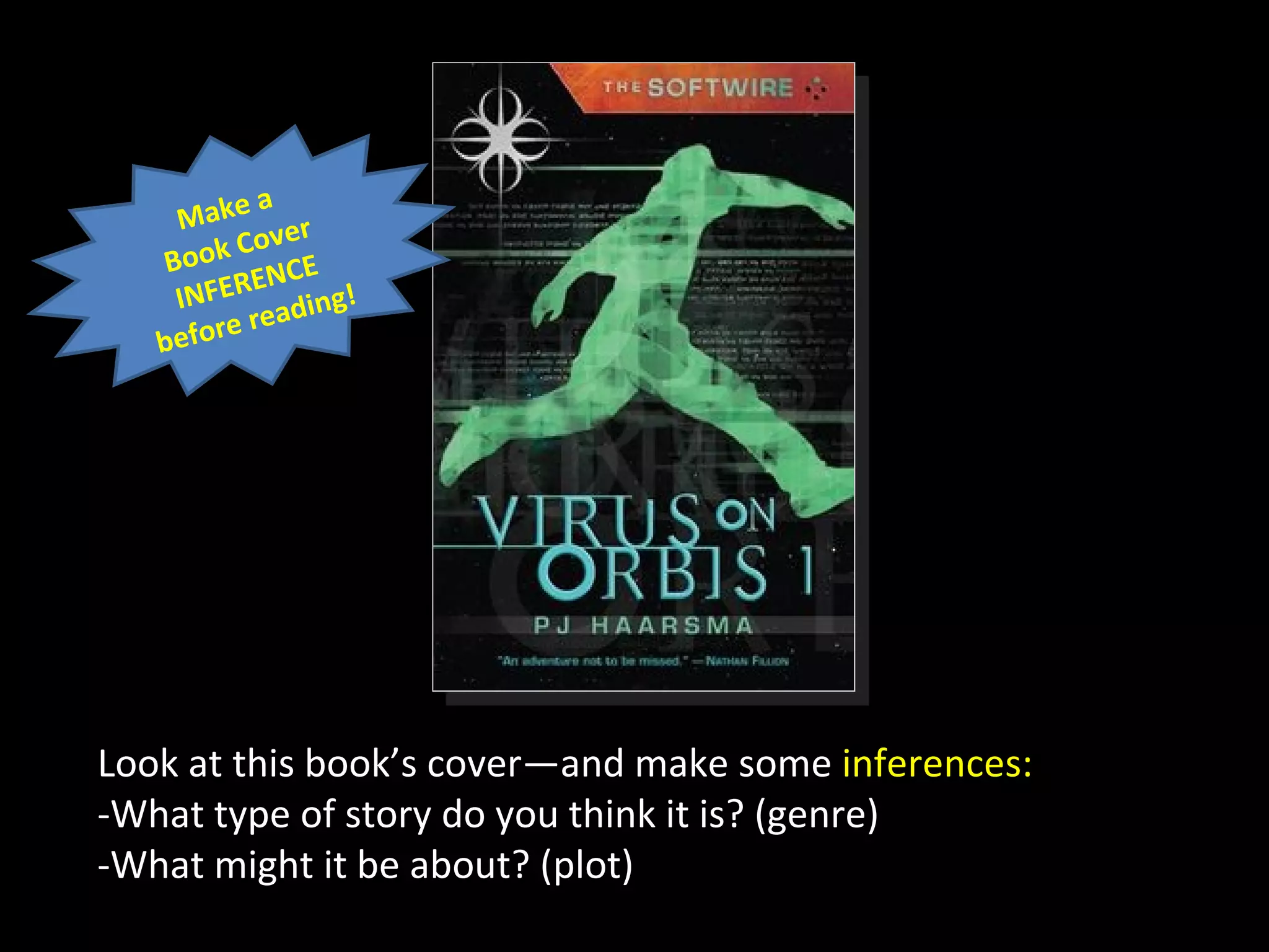 a
    Make er
             v
   Bo  ok Co E
               C
    IN FEREN ing!
            e ad
   be fore r




Look at this book’s cover—and make some inferences:
-What type of story do you think it is? (genre)
-What might it be about? (plot)
 