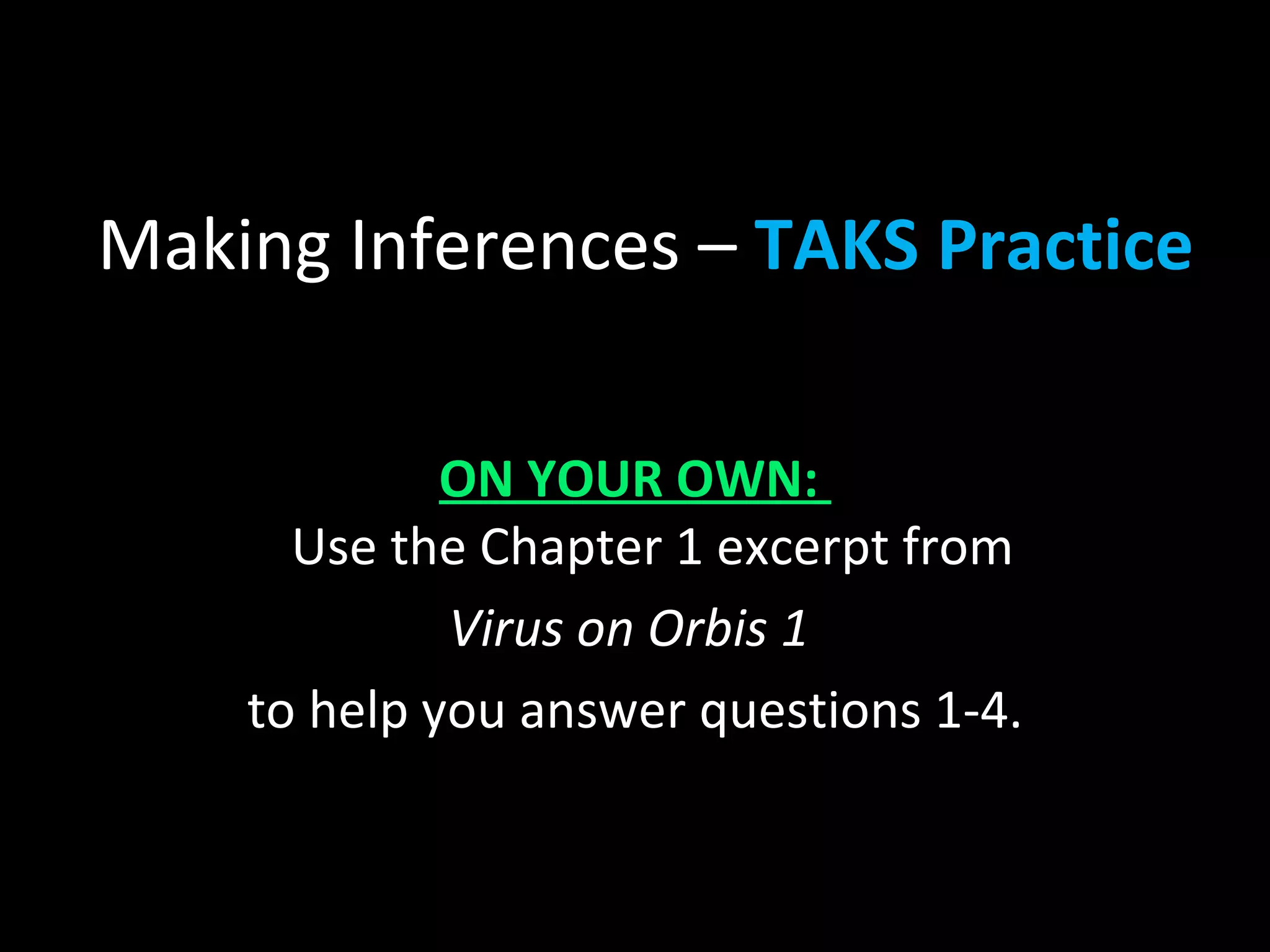 Making Inferences – TAKS Practice

             ON YOUR OWN:
      Use the Chapter 1 excerpt from
             Virus on Orbis 1
    to help you answer questions 1-4.
 