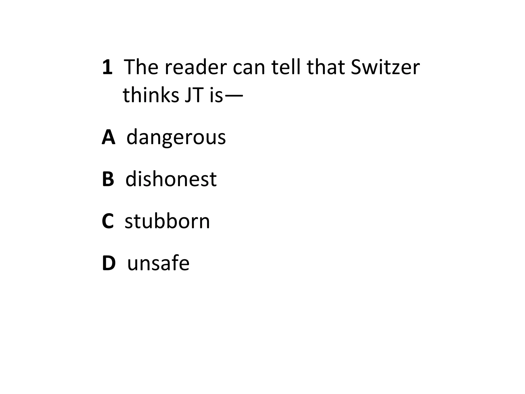 1 The reader can tell that Switzer
  thinks JT is—
A dangerous
B dishonest
C stubborn
D unsafe
 