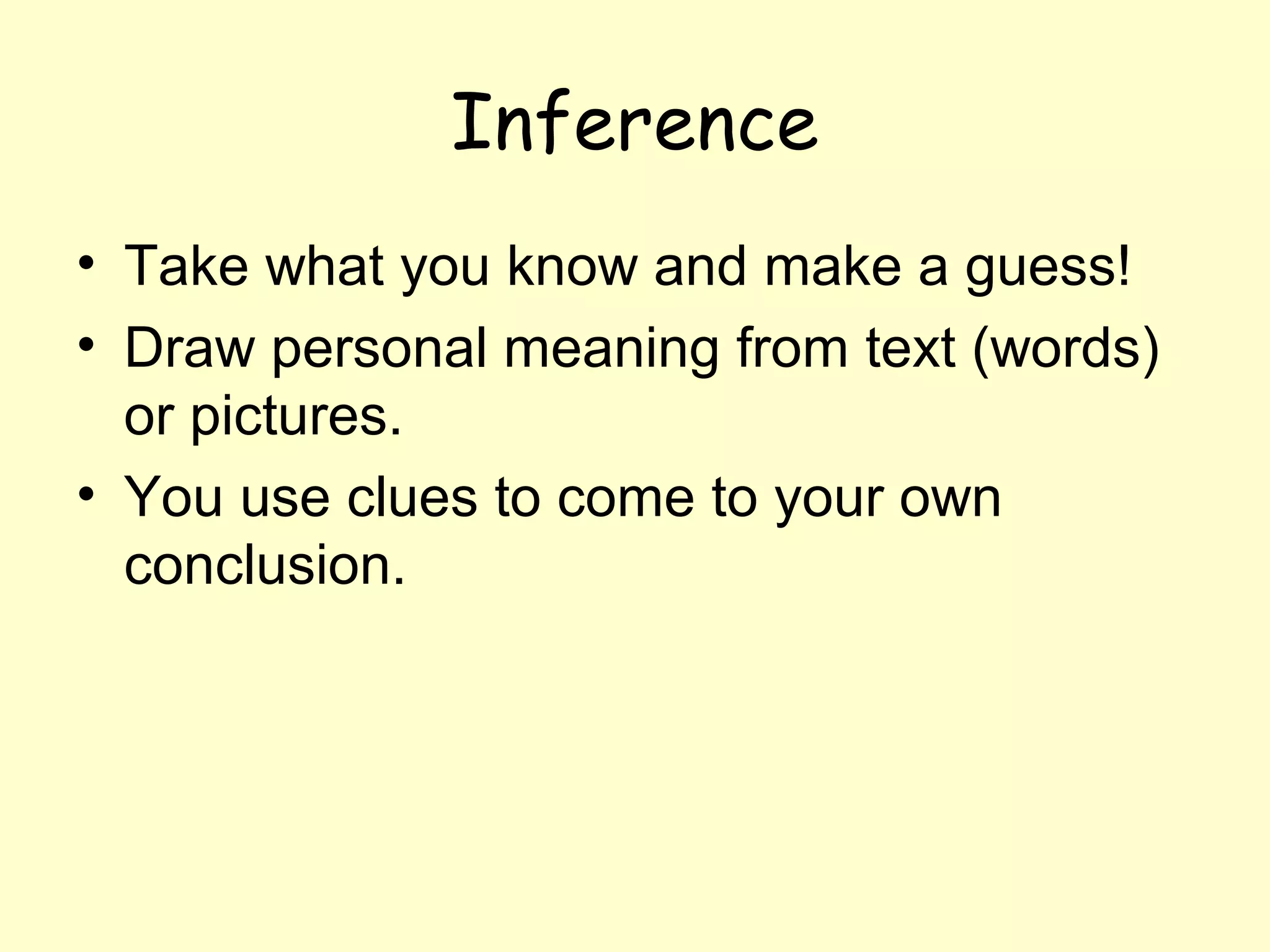 Inference
• Take what you know and make a guess!
• Draw personal meaning from text (words)
  or pictures.
• You use clues to come to your own
  conclusion.
 