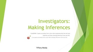 Investigators:
Making Inferences
ELAGSE5RI1: Quote accurately from a text when explaining what the text says
explicitly and when drawing inferences from the text.
I can quote accurately from a text when drawing inferences from the text.
Tiffany Moody
 