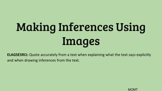 Making Inferences Using
Images
ELAGSE5RI1: Quote accurately from a text when explaining what the text says explicitly
and when drawing inferences from the text.
MOMT
 
