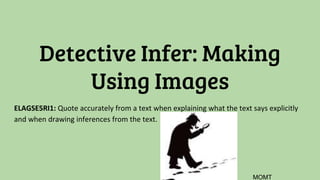Detective Infer: Making
Using Images
ELAGSE5RI1: Quote accurately from a text when explaining what the text says explicitly
and when drawing inferences from the text.
MOMT
 