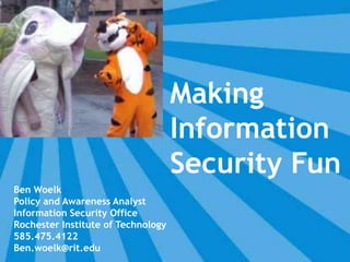 Making
                                    Information
                                    Security Fun
Ben Woelk
Policy and Awareness Analyst
Information Security Office
Rochester Institute of Technology
585.475.4122
Ben.woelk@rit.edu
 