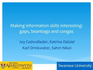 Making information skills interesting: gaps, beanbags and congas Joy Cadwallader, Katrina Dalziel Karl Drinkwater, Sahm Nikoi 