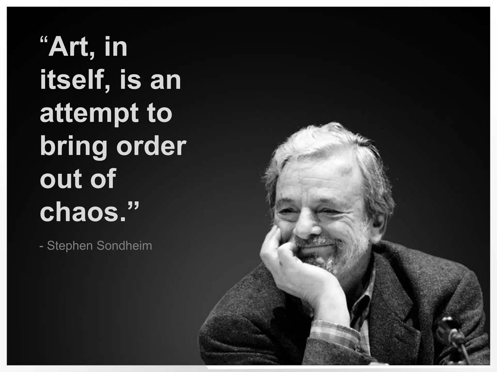 “Art, in itself, is an attempt to bring order out of chaos.”- Stephen Sondheim