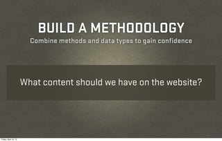BUILD A METHODOLOGY
                         Combine methods and data types to gain confidence




                       What content should we have on the website?




Friday, April 12, 13
 