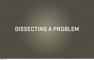 DISSECTING A PROBLEM



Friday, April 12, 13
 