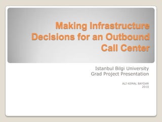 Making Infrastructure
Decisions for an Outbound
                Call Center

              Istanbul Bilgi University
             Grad Project Presentation

                           ALİ KEMAL BAYDAR
                                       2010
 