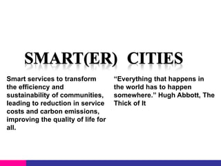 Smart services to transform
the efficiency and
sustainability of communities,
leading to reduction in service
costs and carbon emissions,
improving the quality of life for
all.

“Everything that happens in
the world has to happen
somewhere.” Hugh Abbott, The
Thick of It

 