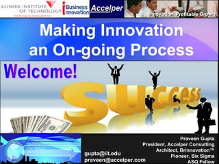 Making Innovation an On-going Process Praveen Gupta President, Accelper Consulting Architect, Brinnovation™ Pioneer, Six Sigma ASQ Fellow Welcome! [email_address] [email_address] 