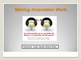 Making Innovation Work.




   Docente: Juan Jacob Arana Díaz.
 