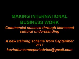 MAKING INTERNATIONAL
BUSINESS WORK
Commercial success through increased
cultural understanding
A new training scheme from September
2017
kevinduncanexpertadvice@gmail.com
 