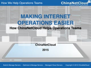 How We Help Operations Teams
Build & Manage Servers - Optimize & Manage Servers - Managed Cloud Servers Copyright © 2015 ChinaNetCloud
ChinaNetCloud
2015
MAKING INTERNET
OPERATIONS EASIER
How ChinaNetCloud Helps Operations Teams
 