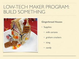 LOW-TECH MAKER PROGRAM:
BUILD SOMETHING
Gingerbread Houses
Supplies:
milk cartons
graham crackers
icing
candy
 