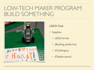 LOW-TECH MAKER PROGRAM:
BUILD SOMETHING
LEGO Club
Supplies:
LEGO bricks
(Building platforms)
(Challenges)
(Display space)
 
