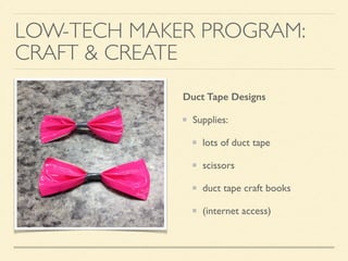 LOW-TECH MAKER PROGRAM:
CRAFT & CREATE
Duct Tape Designs
Supplies:
lots of duct tape
scissors
duct tape craft books
(internet access)
 