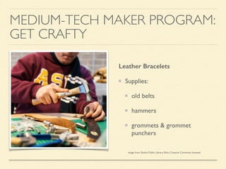 MEDIUM-TECH MAKER PROGRAM:
GET CRAFTY
Leather Bracelets
Supplies:
old belts
hammers
grommets & grommet
punchers
image from Skokie Public Library ﬂickr, Creative Commons licensed
 