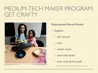MEDIUM-TECH MAKER PROGRAM:
GET CRAFTY
Repurposed Record Bowls
Supplies:
old records
oven
cookie sheet
oven-safe bowls
oven mitts & hot pads
image from Skokie Public Library ﬂickr, Creative Commons licensed
 