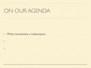 ON OUR AGENDA
What constitutes a makerspace
How makerspaces align with library goals
Resources to helpYOU make at your library
 
