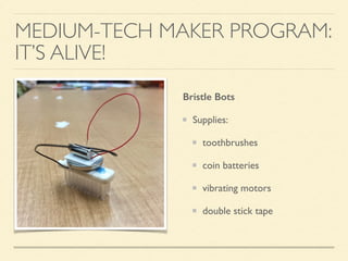 MEDIUM-TECH MAKER PROGRAM:
IT’S ALIVE!
Bristle Bots
Supplies:
toothbrushes
coin batteries
vibrating motors
double stick tape
 